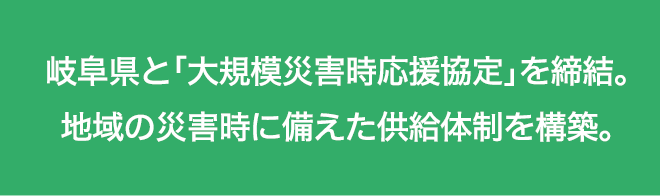 岐阜県と「大規模災害時応援協定」を締結。地域の災害時に備えた供給体制を構築。