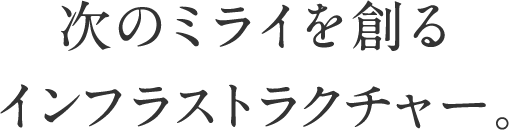 次のミライを創るインフラストラクチャー