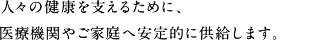 岐阜県内の人々の健康を支えるために、医療機関やご家庭へ安定的に供給します。
