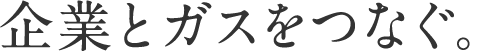 企業とガスをつなぐ