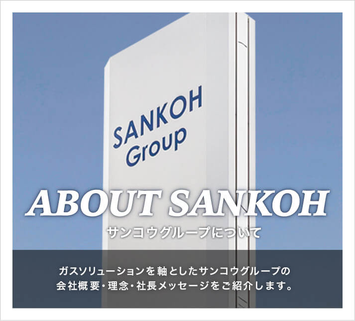 サンコウグループについて  ガスソリューションを軸としたサンコウグループの会社概要・理念・社長メッセージをご紹介します。